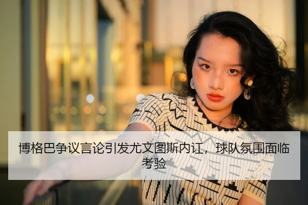 博格巴争议言论引发尤文图斯内讧，球队氛围面临考验